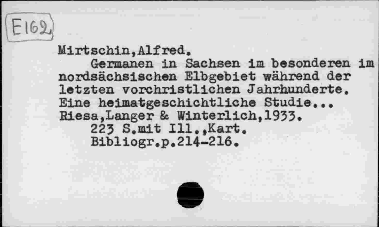 ﻿Mirt schin, Alf red.
Germanen in Sachsen im besonderen im nordsächsischen Elbgebiet während der letzten vorchristlichen Jahrhunderte. Eine heimatgeschichtliehe Studie... Riesa,Langer & Winterlich,1933.
223 S.mit Ill.,Kart.
Bibliogr.p.214-216.